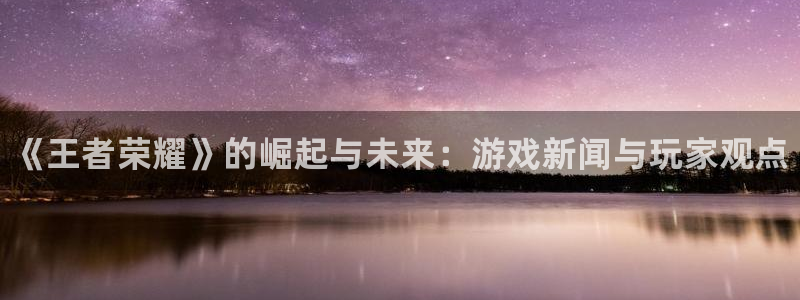 赢咖娱乐下载：《王者荣耀》的崛起与未来：游戏新闻与玩家观点