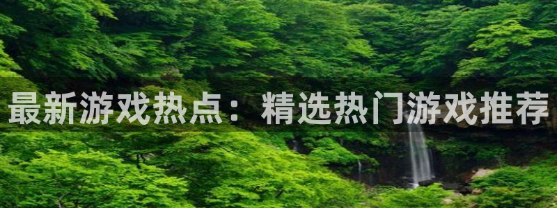 赢咖娱乐主管：最新游戏热点：精选热门游戏推荐