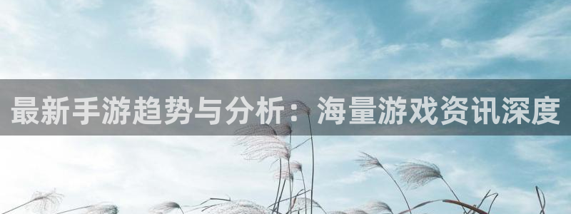 赢咖娱乐手机网页版登录：最新手游趋势与分析：海量游戏资讯深度