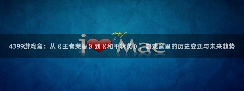 赢咖娱乐平台注册开户：4399游戏盒：从《王者荣耀》到《和平