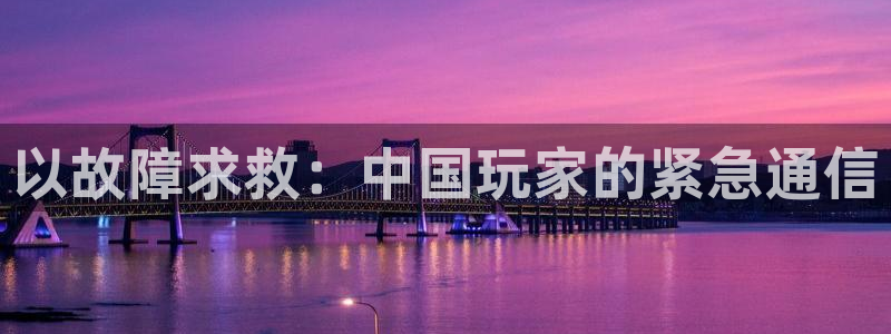 赢咖娱乐平台负责人：以故障求救：中国玩家的紧急通信