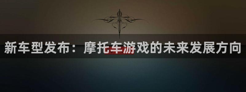 赢咖娱乐注册平台：新车型发布：摩托车游戏的未来发展方向