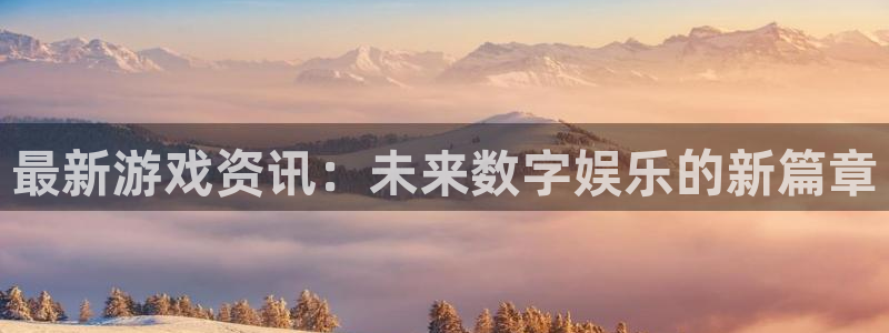 赢咖娱乐官方注册登录：最新游戏资讯：未来数字娱乐的新篇章