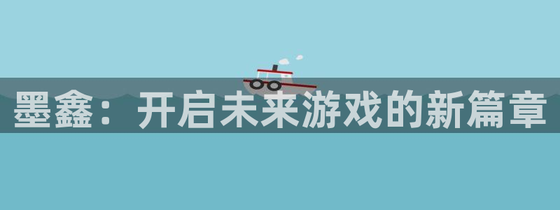 赢咖娱乐登陆地址：墨鑫：开启未来游戏的新篇章