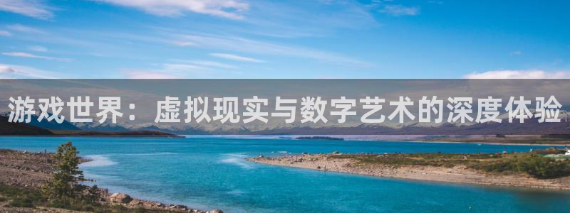 赢咖娱乐登录地址：游戏世界：虚拟现实与数字艺术的深度体验