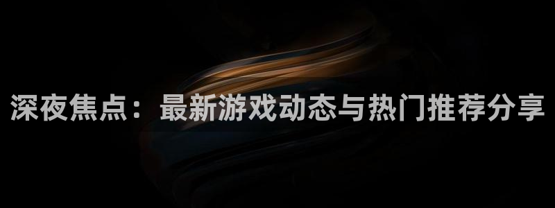 赢咖娱乐登陆测速：深夜焦点：最新游戏动态与热门推荐分享